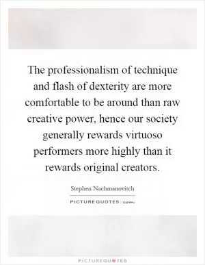 The professionalism of technique and flash of dexterity are more comfortable to be around than raw creative power, hence our society generally rewards virtuoso performers more highly than it rewards original creators Picture Quote #1