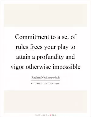 Commitment to a set of rules frees your play to attain a profundity and vigor otherwise impossible Picture Quote #1