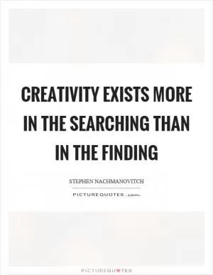 Creativity exists more in the searching than in the finding Picture Quote #1