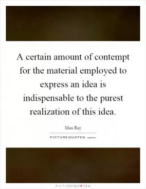 A certain amount of contempt for the material employed to express an idea is indispensable to the purest realization of this idea Picture Quote #1