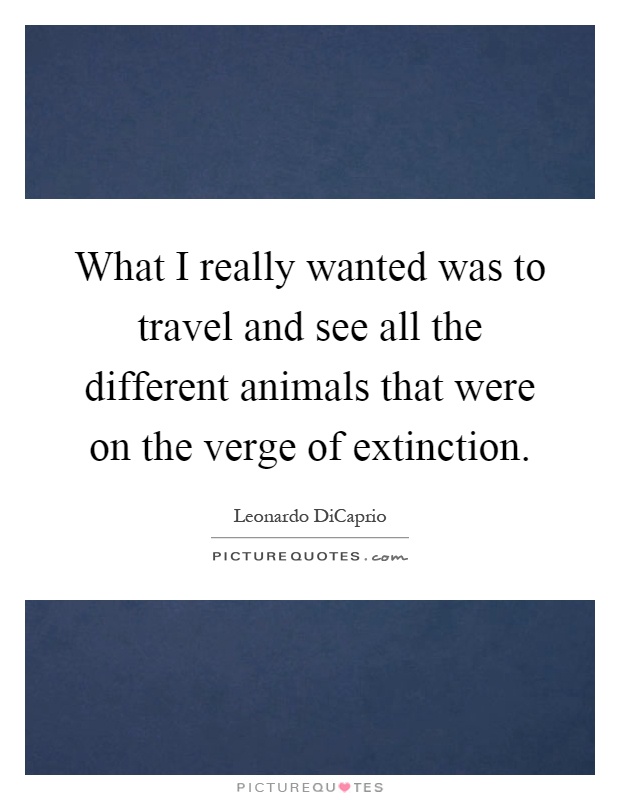 What I really wanted was to travel and see all the different animals that were on the verge of extinction Picture Quote #1
