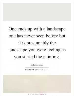 One ends up with a landscape one has never seen before but it is presumably the landscape you were feeling as you started the painting Picture Quote #1