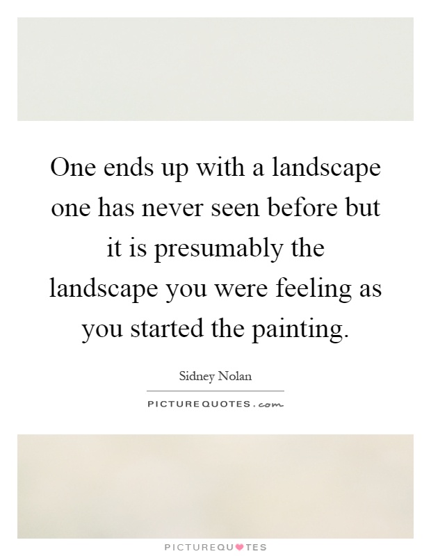 One ends up with a landscape one has never seen before but it is presumably the landscape you were feeling as you started the painting Picture Quote #1
