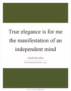 True elegance is for me the manifestation of an independent mind Picture Quote #1