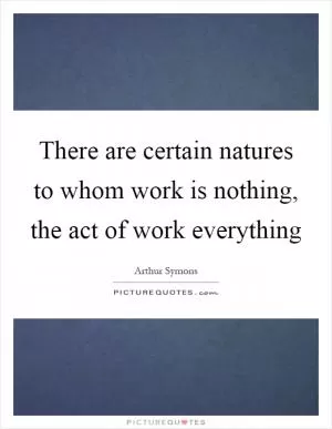 There are certain natures to whom work is nothing, the act of work everything Picture Quote #1