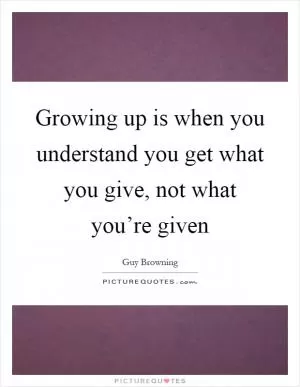 Growing up is when you understand you get what you give, not what you’re given Picture Quote #1