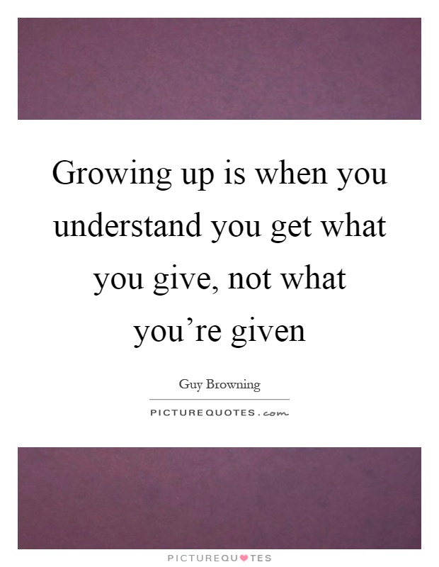 Growing up is when you understand you get what you give, not what you're given Picture Quote #1
