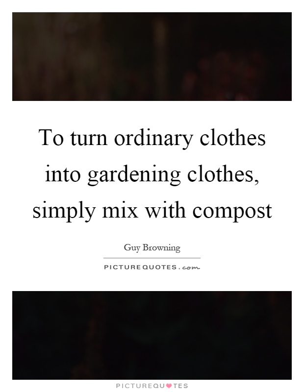 To turn ordinary clothes into gardening clothes, simply mix with compost Picture Quote #1