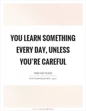 You learn something every day, unless you’re careful Picture Quote #1