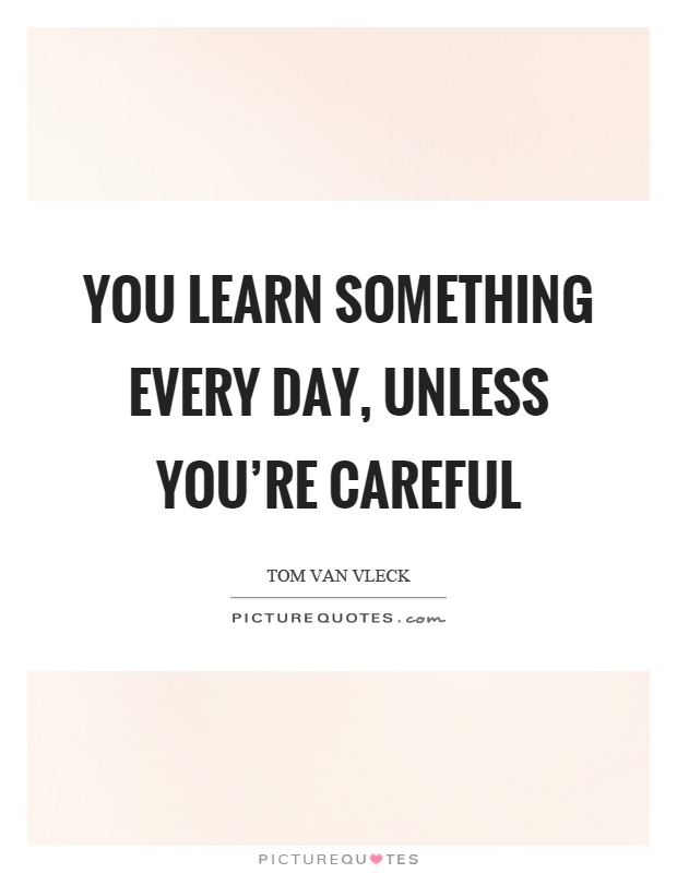 You learn something every day, unless you're careful Picture Quote #1