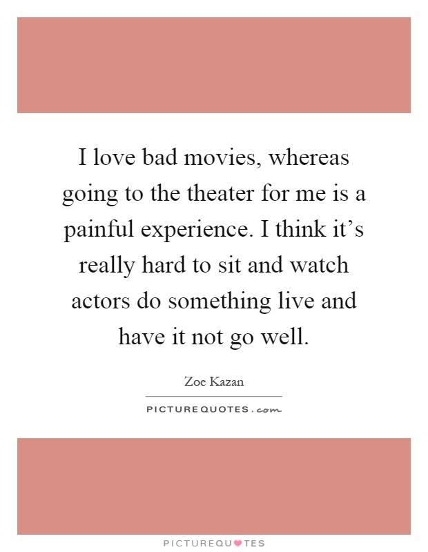 I love bad movies, whereas going to the theater for me is a painful experience. I think it's really hard to sit and watch actors do something live and have it not go well Picture Quote #1