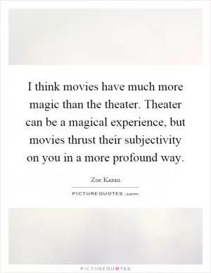 I think movies have much more magic than the theater. Theater can be a magical experience, but movies thrust their subjectivity on you in a more profound way Picture Quote #1