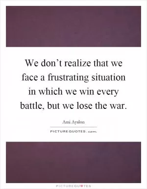 We don’t realize that we face a frustrating situation in which we win every battle, but we lose the war Picture Quote #1