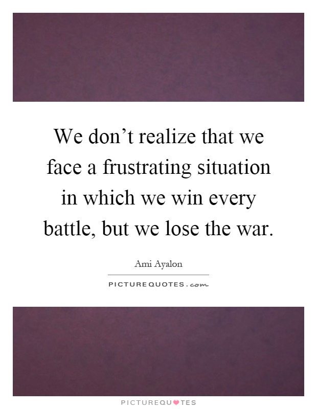 We don't realize that we face a frustrating situation in which we win every battle, but we lose the war Picture Quote #1