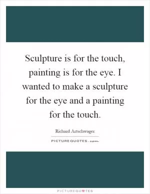 Sculpture is for the touch, painting is for the eye. I wanted to make a sculpture for the eye and a painting for the touch Picture Quote #1