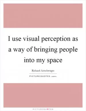 I use visual perception as a way of bringing people into my space Picture Quote #1
