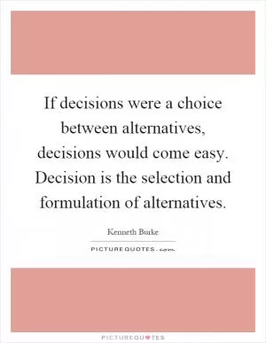 If decisions were a choice between alternatives, decisions would come easy. Decision is the selection and formulation of alternatives Picture Quote #1