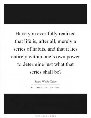 Have you ever fully realized that life is, after all, merely a series of habits, and that it lies entirely within one’s own power to determine just what that series shall be? Picture Quote #1