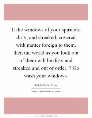If the windows of your spirit are dirty, and streaked, covered with matter foreign to them, then the world as you look out of them will be dirty and streaked and out of order.? Go wash your windows Picture Quote #1