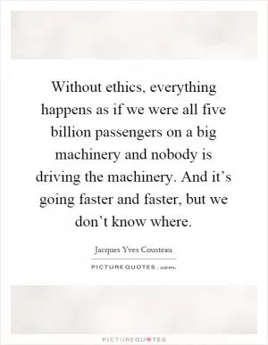 Without ethics, everything happens as if we were all five billion passengers on a big machinery and nobody is driving the machinery. And it’s going faster and faster, but we don’t know where Picture Quote #1
