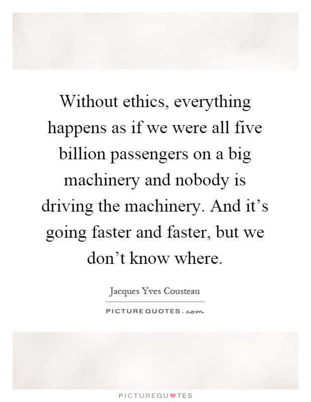 Without ethics, everything happens as if we were all five billion passengers on a big machinery and nobody is driving the machinery. And it's going faster and faster, but we don't know where Picture Quote #1