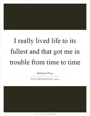 I really lived life to its fullest and that got me in trouble from time to time Picture Quote #1