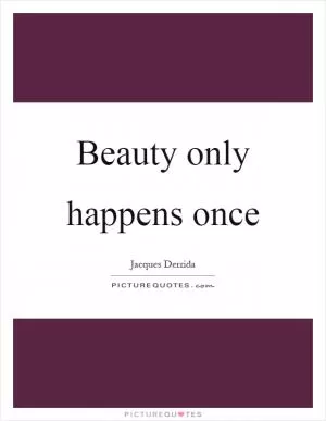 Beauty only happens once Picture Quote #1