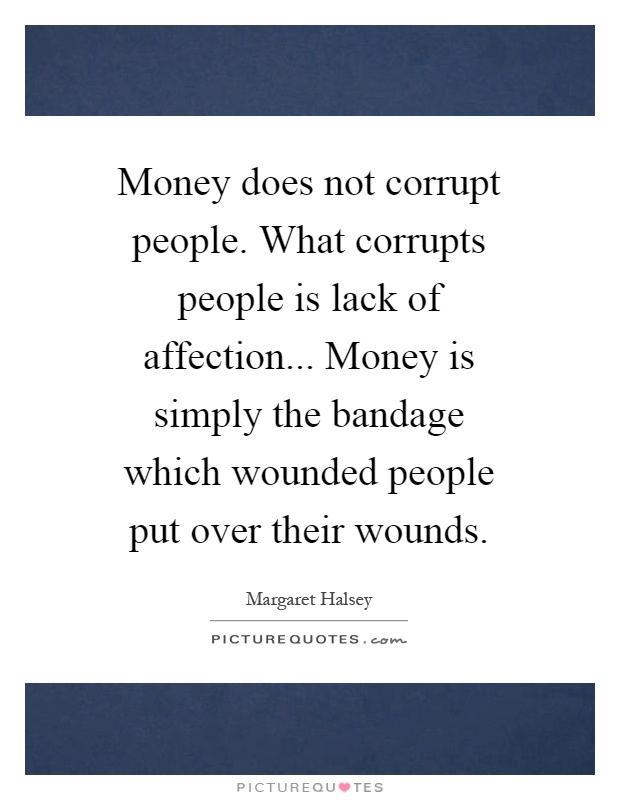 Money does not corrupt people. What corrupts people is lack of affection... Money is simply the bandage which wounded people put over their wounds Picture Quote #1