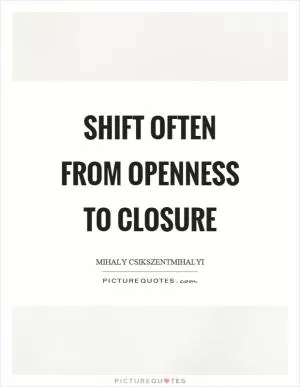Shift often from openness to closure Picture Quote #1