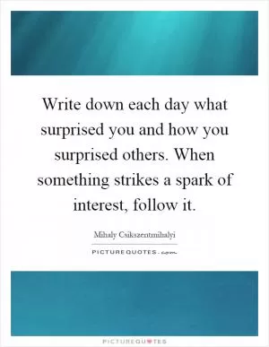 Write down each day what surprised you and how you surprised others. When something strikes a spark of interest, follow it Picture Quote #1