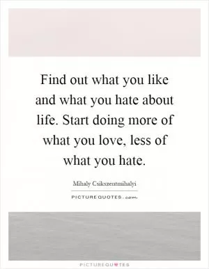 Find out what you like and what you hate about life. Start doing more of what you love, less of what you hate Picture Quote #1