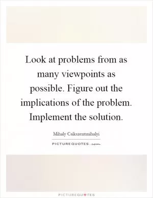 Look at problems from as many viewpoints as possible. Figure out the implications of the problem. Implement the solution Picture Quote #1