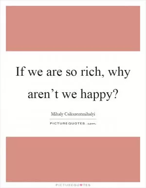 If we are so rich, why aren’t we happy? Picture Quote #1