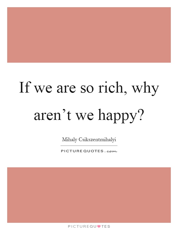 If we are so rich, why aren't we happy? Picture Quote #1