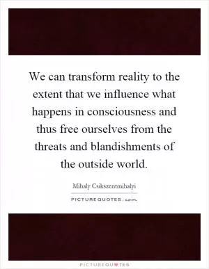 We can transform reality to the extent that we influence what happens in consciousness and thus free ourselves from the threats and blandishments of the outside world Picture Quote #1
