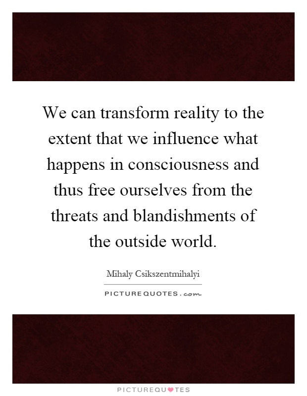 We can transform reality to the extent that we influence what happens in consciousness and thus free ourselves from the threats and blandishments of the outside world Picture Quote #1