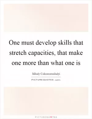 One must develop skills that stretch capacities, that make one more than what one is Picture Quote #1