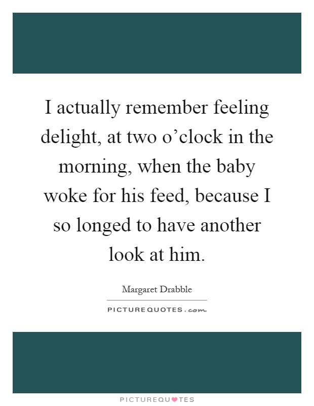 I actually remember feeling delight, at two o'clock in the morning, when the baby woke for his feed, because I so longed to have another look at him Picture Quote #1