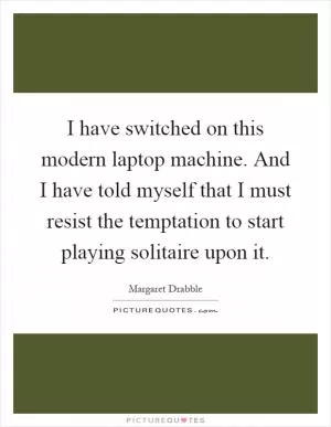 I have switched on this modern laptop machine. And I have told myself that I must resist the temptation to start playing solitaire upon it Picture Quote #1