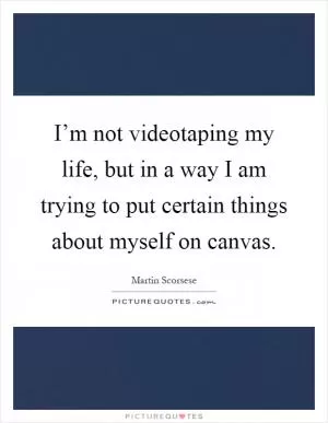 I’m not videotaping my life, but in a way I am trying to put certain things about myself on canvas Picture Quote #1