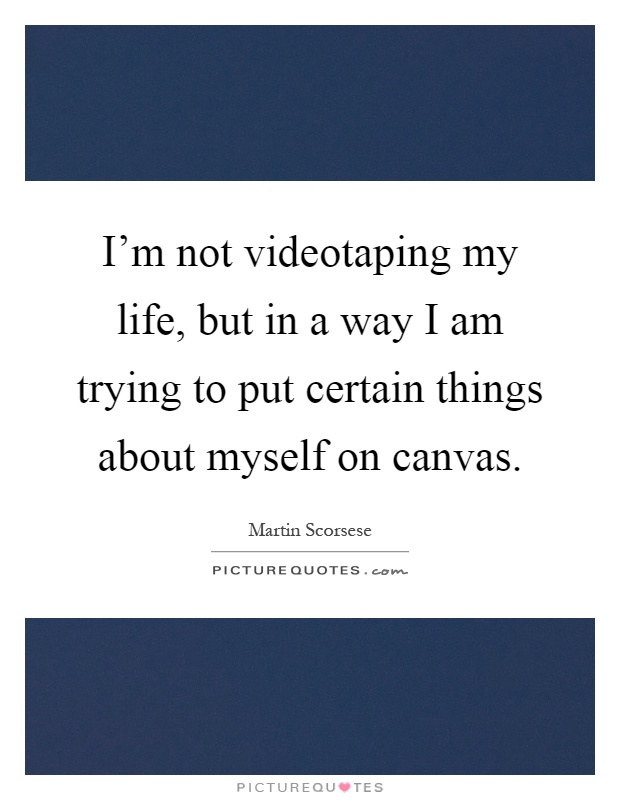 I'm not videotaping my life, but in a way I am trying to put certain things about myself on canvas Picture Quote #1
