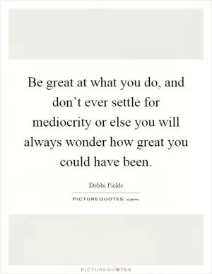 Be great at what you do, and don’t ever settle for mediocrity or else you will always wonder how great you could have been Picture Quote #1