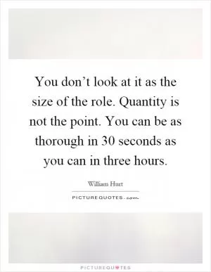 You don’t look at it as the size of the role. Quantity is not the point. You can be as thorough in 30 seconds as you can in three hours Picture Quote #1