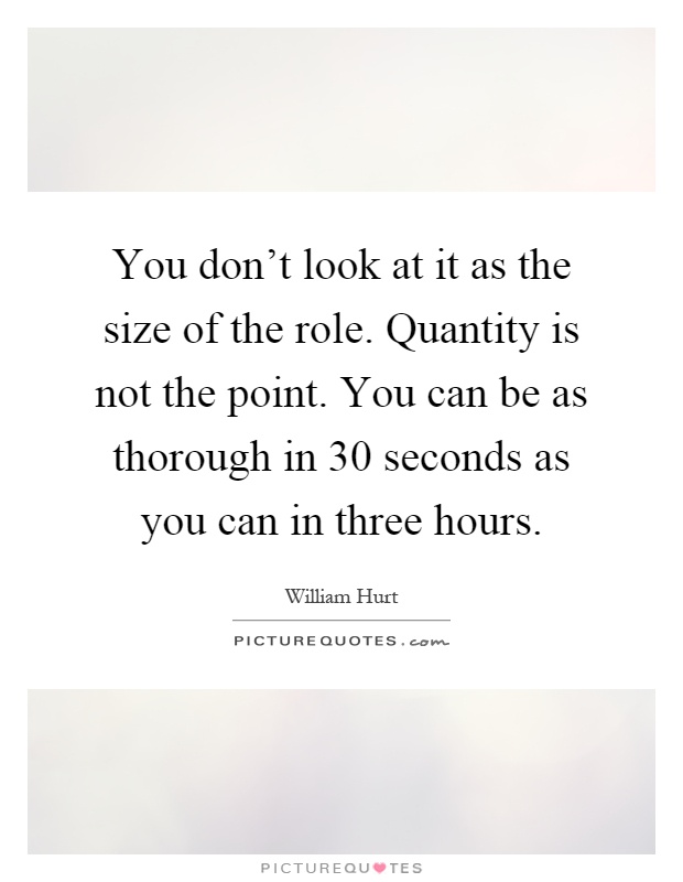 You don't look at it as the size of the role. Quantity is not the point. You can be as thorough in 30 seconds as you can in three hours Picture Quote #1