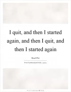 I quit, and then I started again, and then I quit, and then I started again Picture Quote #1