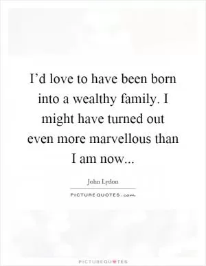 I’d love to have been born into a wealthy family. I might have turned out even more marvellous than I am now Picture Quote #1