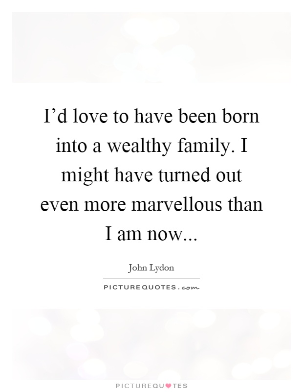 I'd love to have been born into a wealthy family. I might have turned out even more marvellous than I am now Picture Quote #1