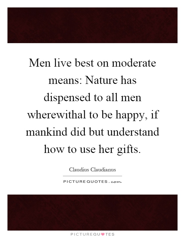 Men live best on moderate means: Nature has dispensed to all men wherewithal to be happy, if mankind did but understand how to use her gifts Picture Quote #1