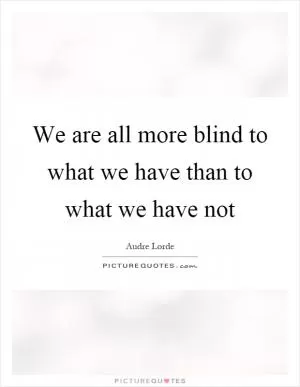 We are all more blind to what we have than to what we have not Picture Quote #1