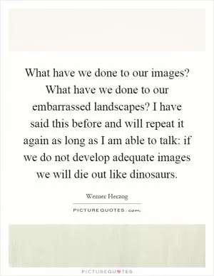 What have we done to our images? What have we done to our embarrassed landscapes? I have said this before and will repeat it again as long as I am able to talk: if we do not develop adequate images we will die out like dinosaurs Picture Quote #1